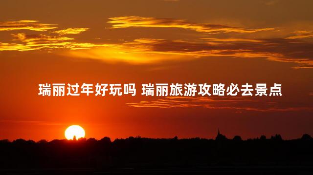 瑞丽过年好玩吗 瑞丽旅游攻略必去景点介绍
